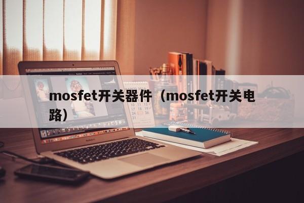 mosfet开关器件（mosfet开关电路）