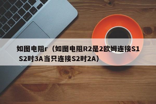 如图电阻r（如图电阻R2是2欧姆连接S1 S2时3A当只连接S2时2A）