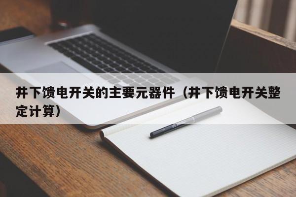 井下馈电开关的主要元器件（井下馈电开关整定计算）