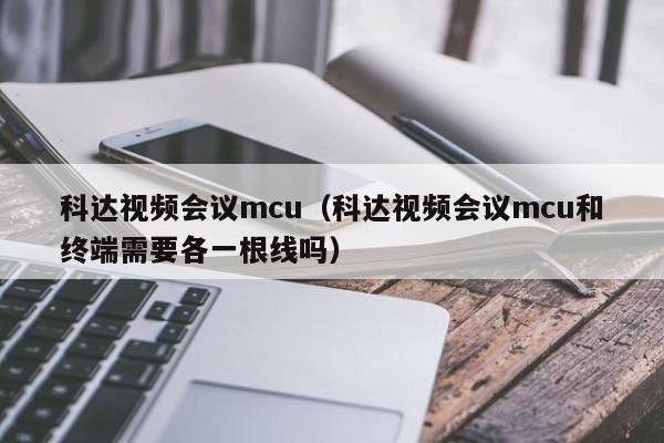 科达视频会议mcu（科达视频会议mcu和终端需要各一根线吗）