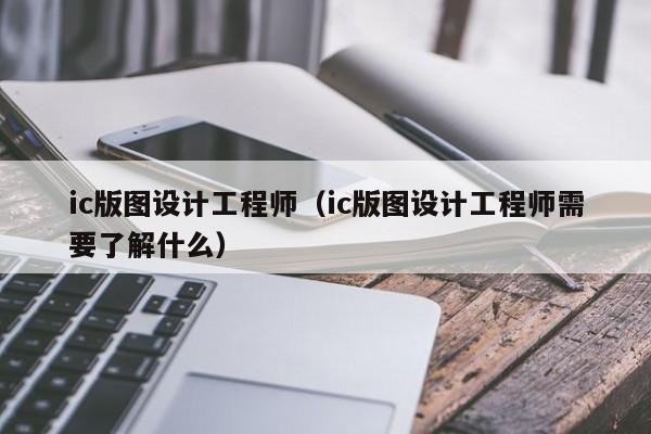 ic版图设计工程师（ic版图设计工程师需要了解什么）