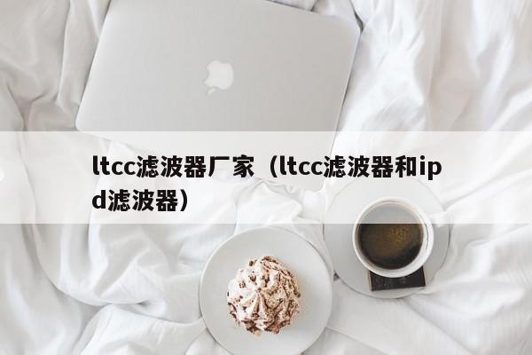 ltcc滤波器厂家（ltcc滤波器和ipd滤波器）