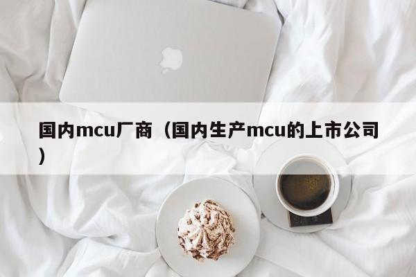 国内mcu厂商（国内生产mcu的上市公司）