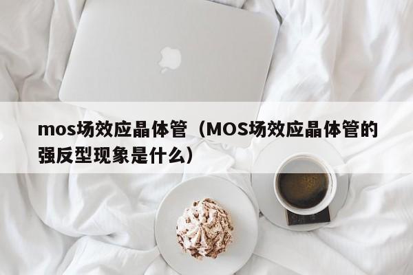 mos场效应晶体管（MOS场效应晶体管的强反型现象是什么）