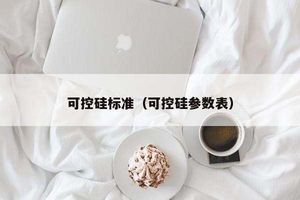 可控硅标准（可控硅参数表）