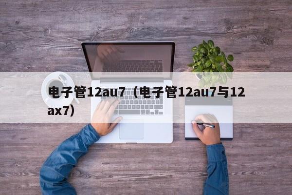 电子管12au7（电子管12au7与12ax7）