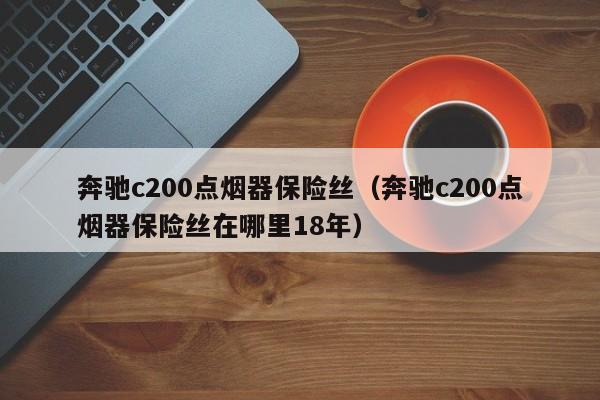 奔驰c200点烟器保险丝（奔驰c200点烟器保险丝在哪里18年）