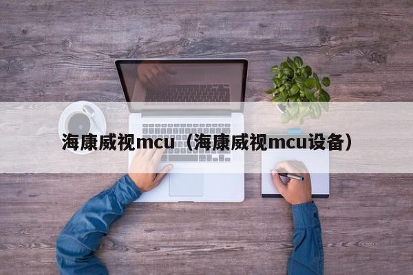 海康威视mcu（海康威视mcu设备）