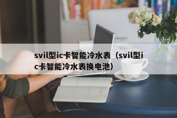 svil型ic卡智能冷水表（svil型ic卡智能冷水表换电池）