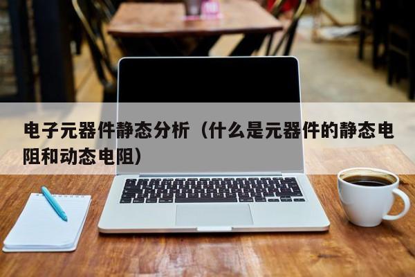 电子元器件静态分析（什么是元器件的静态电阻和动态电阻）