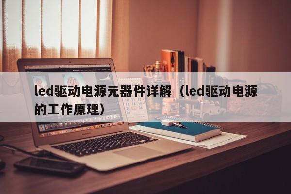 led驱动电源元器件详解（led驱动电源的工作原理）