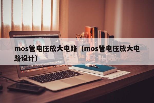 mos管电压放大电路（mos管电压放大电路设计）