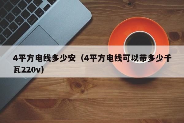 4平方电线多少安（4平方电线可以带多少千瓦220v）