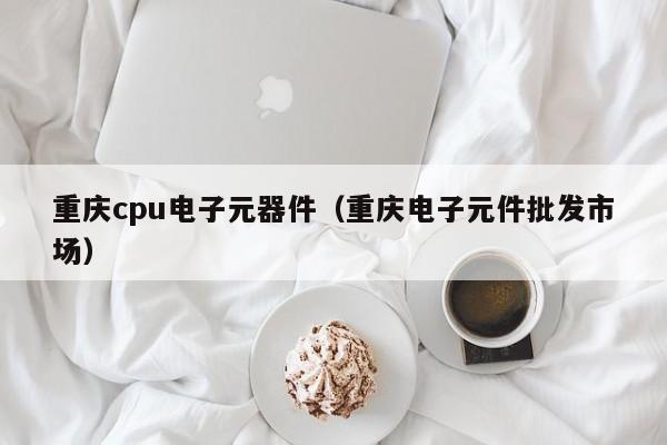 重庆cpu电子元器件（重庆电子元件批发市场）