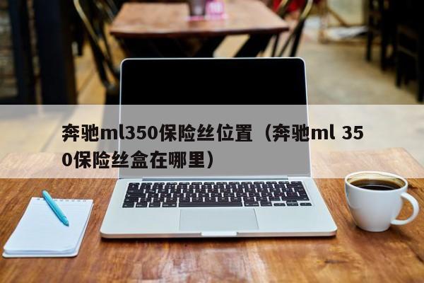 奔驰ml350保险丝位置（奔驰ml 350保险丝盒在哪里）