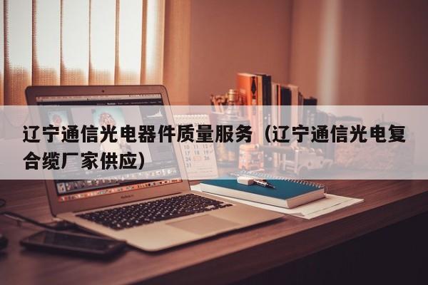 辽宁通信光电器件质量服务（辽宁通信光电复合缆厂家供应）