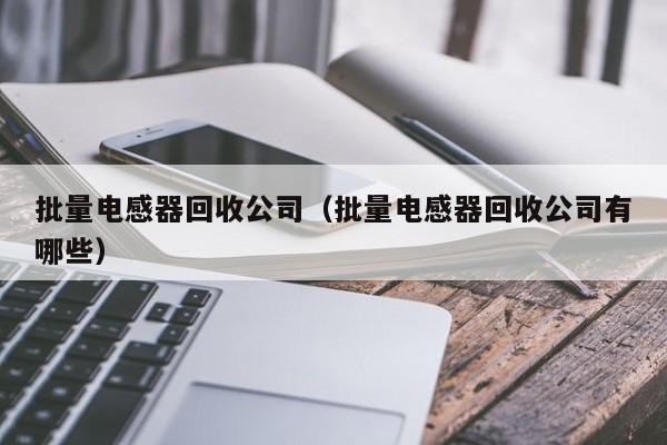 批量电感器回收公司（批量电感器回收公司有哪些）