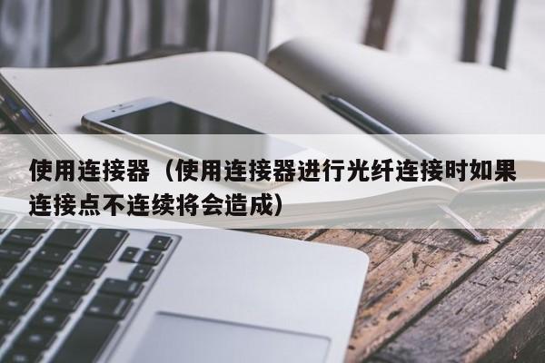 使用连接器（使用连接器进行光纤连接时如果连接点不连续将会造成）