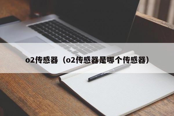 o2传感器（o2传感器是哪个传感器）