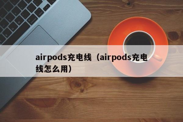 airpods充电线（airpods充电线怎么用）