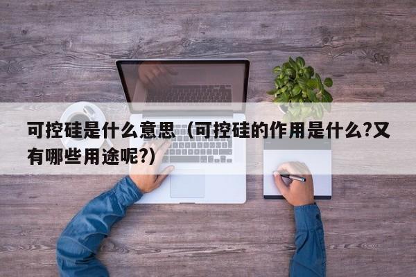 可控硅是什么意思（可控硅的作用是什么?又有哪些用途呢?）