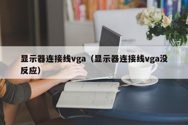 显示器连接线vga（显示器连接线vga没反应）