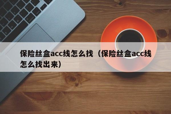 保险丝盒acc线怎么找（保险丝盒acc线怎么找出来）