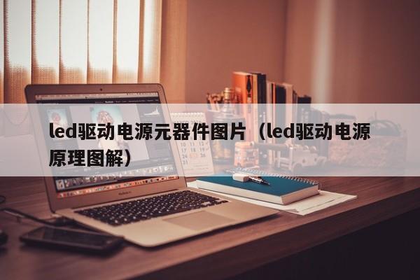 led驱动电源元器件图片（led驱动电源原理图解）