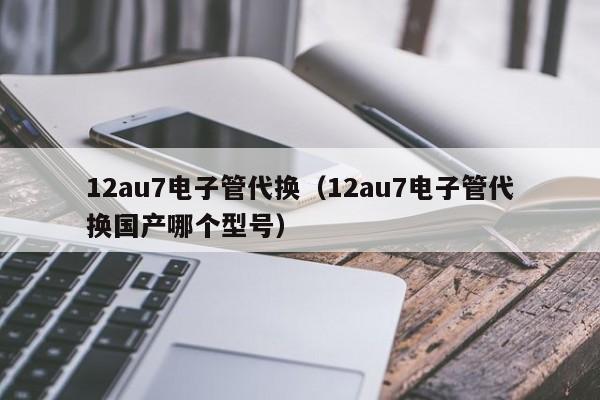 12au7电子管代换（12au7电子管代换国产哪个型号）