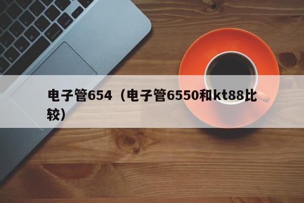 电子管654（电子管6550和kt88比较）