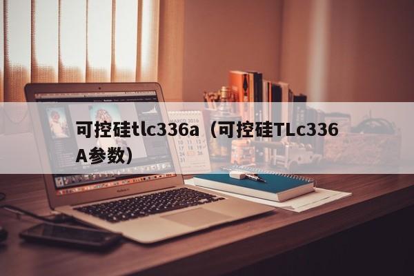 可控硅tlc336a（可控硅TLc336A参数）