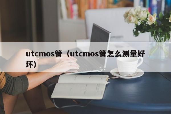 utcmos管（utcmos管怎么测量好坏）