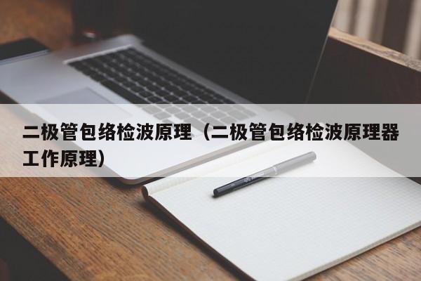 二极管包络检波原理（二极管包络检波原理器工作原理）