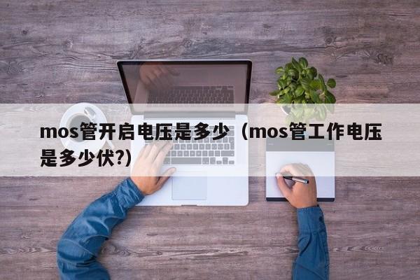 mos管开启电压是多少（mos管工作电压是多少伏?）