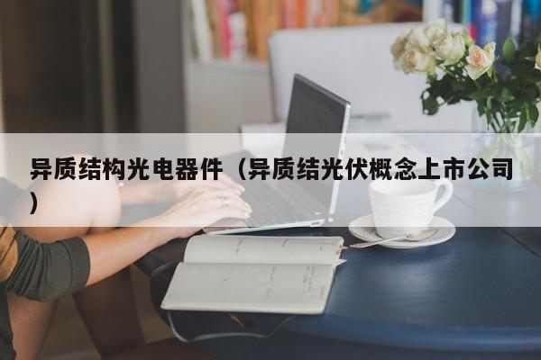 异质结构光电器件（异质结光伏概念上市公司）