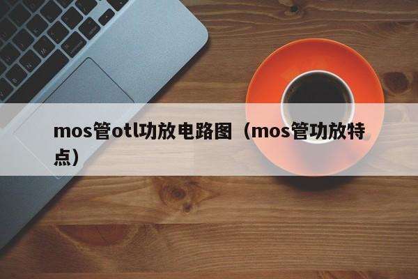 mos管otl功放电路图（mos管功放特点）