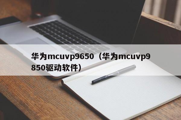 华为mcuvp9650（华为mcuvp9850驱动软件）