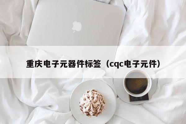 重庆电子元器件标签（cqc电子元件）