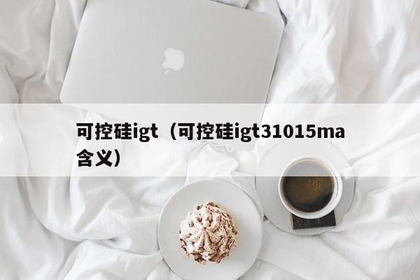 可控硅igt（可控硅igt31015ma含义）