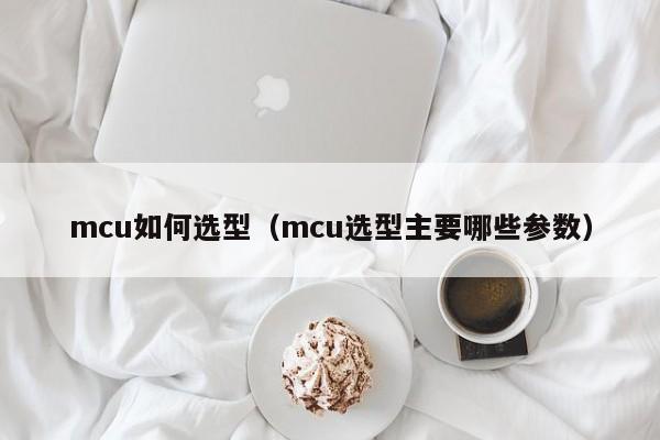 mcu如何选型（mcu选型主要哪些参数）