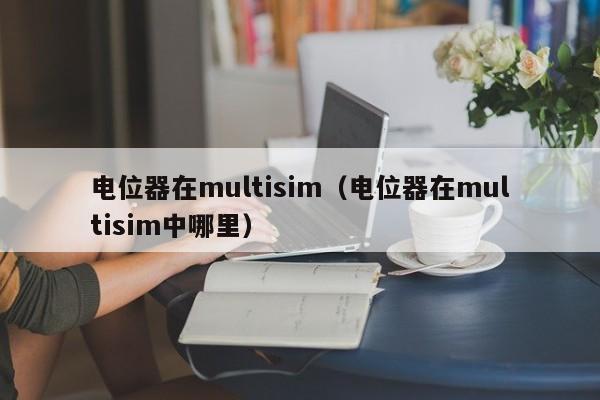 电位器在multisim（电位器在multisim中哪里）