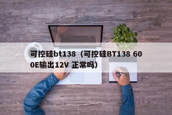 可控硅bt138（可控硅BT138 600E输出12V 正常吗）