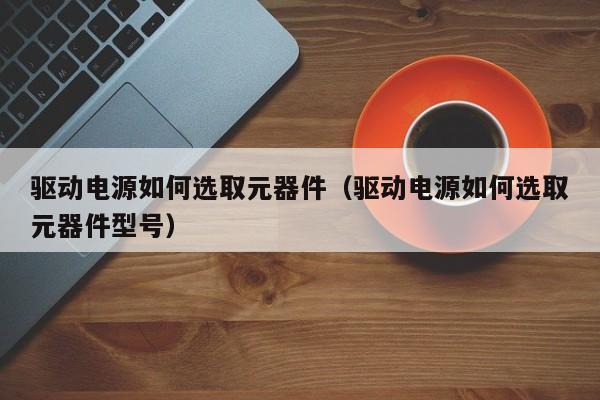 驱动电源如何选取元器件（驱动电源如何选取元器件型号）