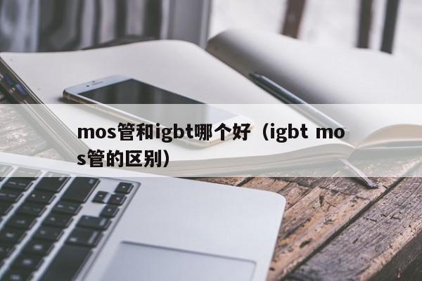 mos管和igbt哪个好（igbt mos管的区别）