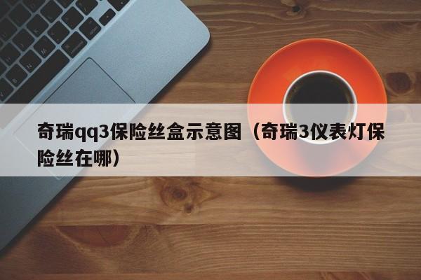 奇瑞qq3保险丝盒示意图（奇瑞3仪表灯保险丝在哪）