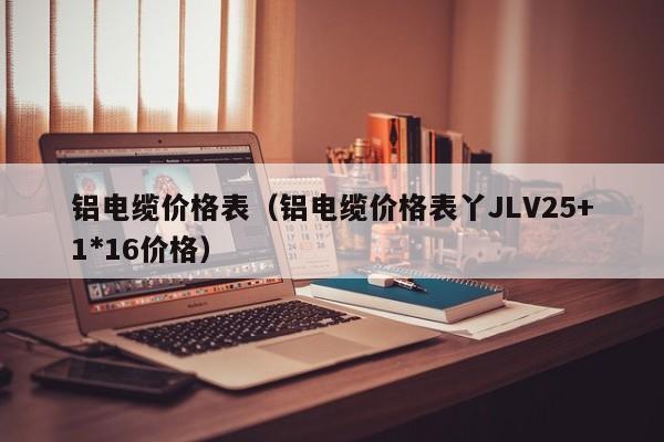 铝电缆价格表（铝电缆价格表丫JLV25+1*16价格）