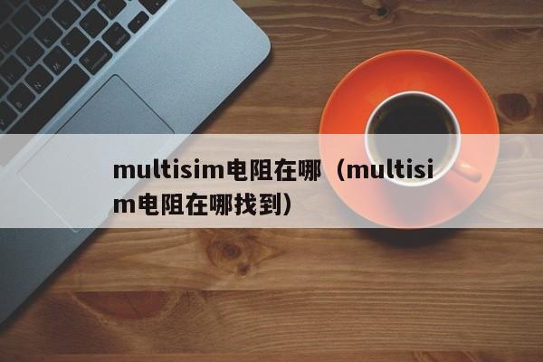 multisim电阻在哪（multisim电阻在哪找到）