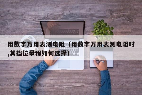 用数字万用表测电阻（用数字万用表测电阻时,其挡位量程如何选择）