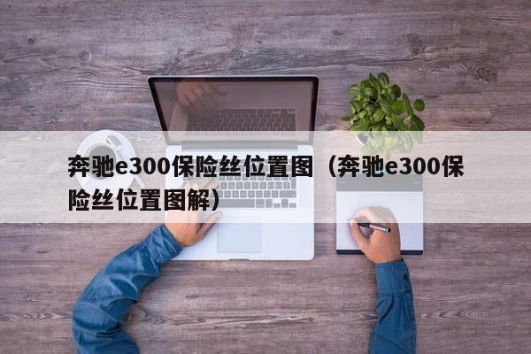 奔驰e300保险丝位置图（奔驰e300保险丝位置图解）