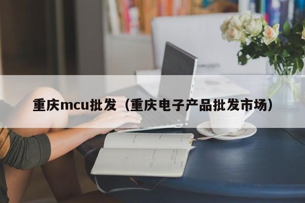 重庆mcu批发（重庆电子产品批发市场）